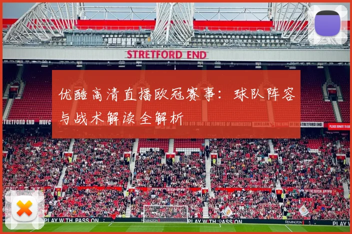 优酷高清直播欧冠赛事：球队阵容与战术解读全解析