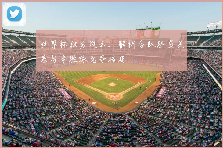 世界杯积分风云：解析各队胜负关系与净胜球竞争格局