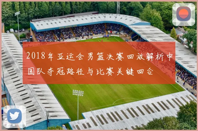 2018年亚运会男篮决赛回放解析中国队夺冠路径与比赛关键回合