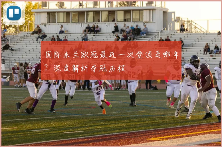 国际米兰欧冠最近一次登顶是哪年？深度解析夺冠历程