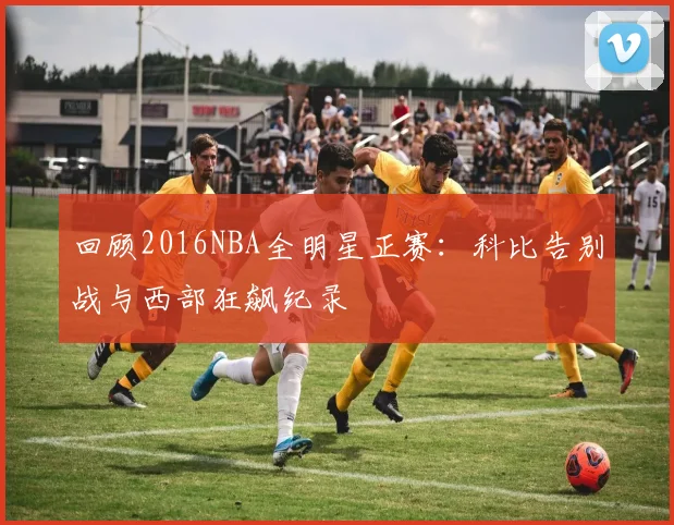 回顾2016NBA全明星正赛：科比告别战与西部狂飙纪录