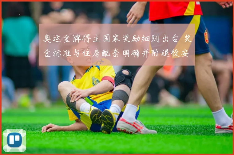 奥运金牌得主国家奖励细则出台 奖金标准与住房配套明确并附退役安置