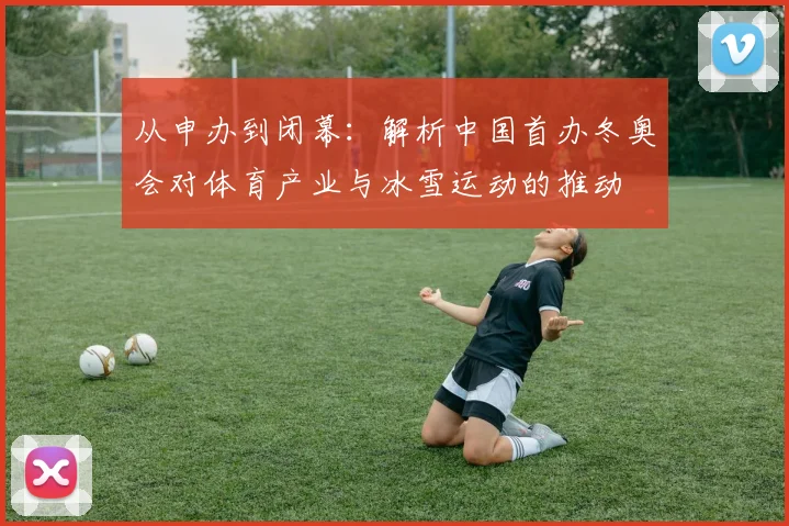 从申办到闭幕：解析中国首办冬奥会对体育产业与冰雪运动的推动