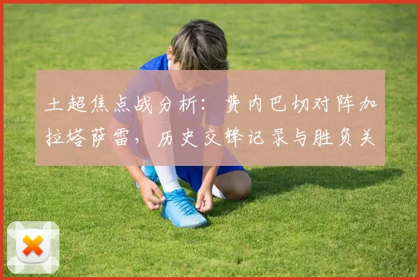 土超焦点战分析：费内巴切对阵加拉塔萨雷，历史交锋记录与胜负关键