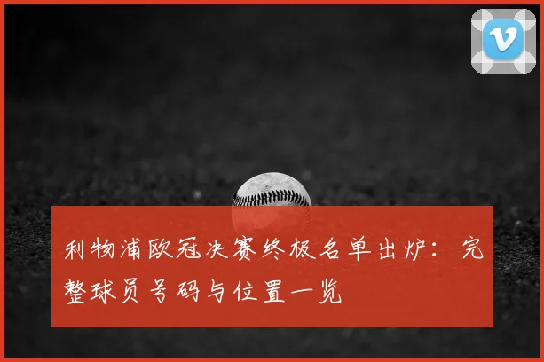 利物浦欧冠决赛终极名单出炉：完整球员号码与位置一览