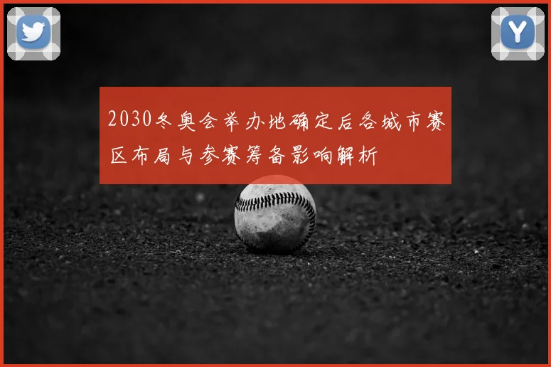 2030冬奥会举办地确定后各城市赛区布局与参赛筹备影响解析