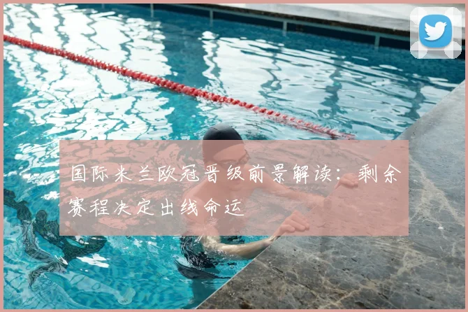 国际米兰欧冠晋级前景解读：剩余赛程决定出线命运