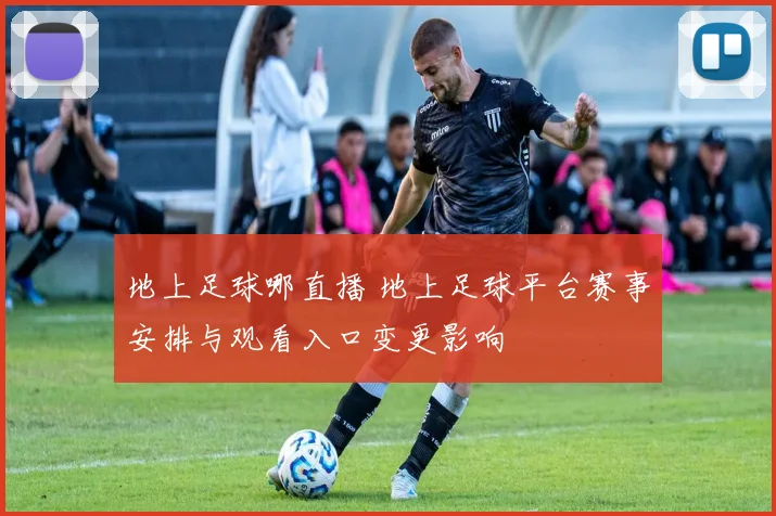 地上足球哪直播 地上足球平台赛事安排与观看入口变更影响