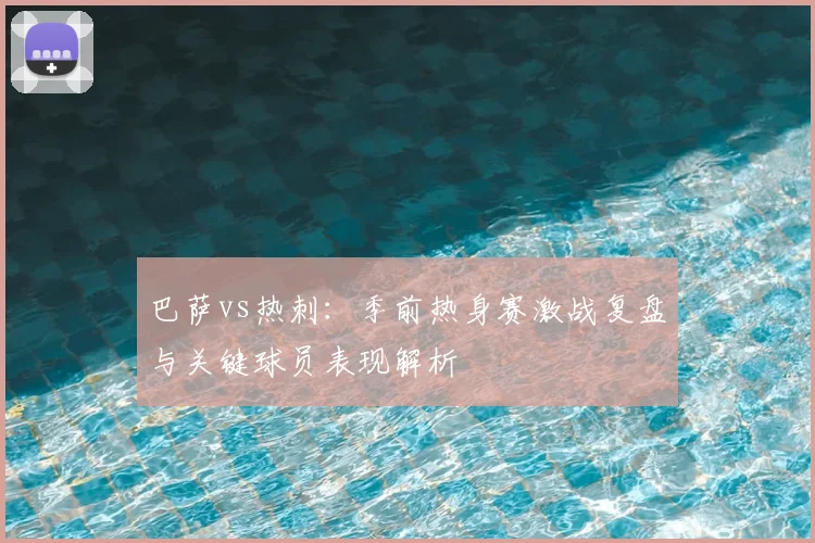 巴萨vs热刺：季前热身赛激战复盘与关键球员表现解析