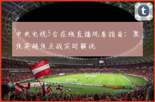 中央电视5台在线直播观看指南：聚焦英超焦点战实时解说