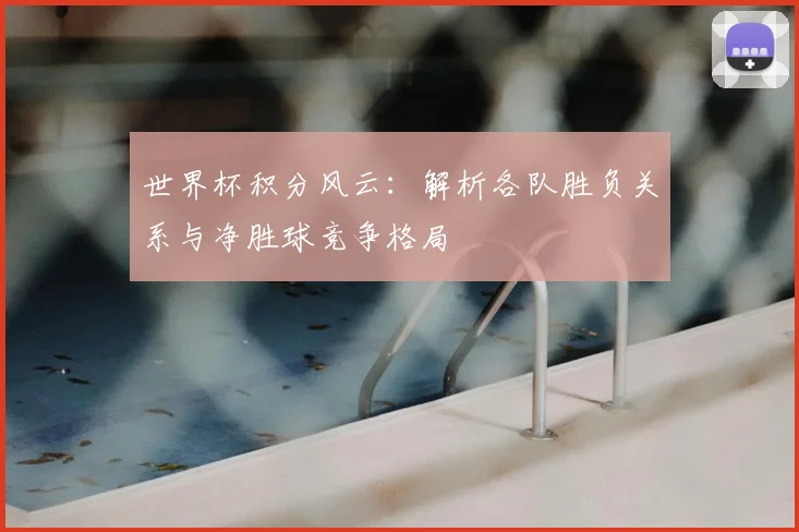 世界杯积分风云：解析各队胜负关系与净胜球竞争格局