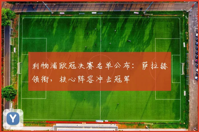 利物浦欧冠决赛名单公布：萨拉赫领衔，核心阵容冲击冠军