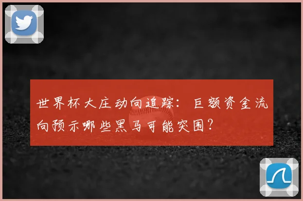 世界杯大庄动向追踪：巨额资金流向预示哪些黑马可能突围？