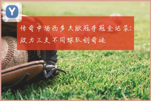 传奇中场西多夫欧冠夺冠全记录：效力三支不同球队创奇迹