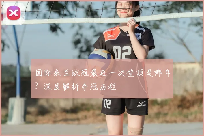国际米兰欧冠最近一次登顶是哪年？深度解析夺冠历程