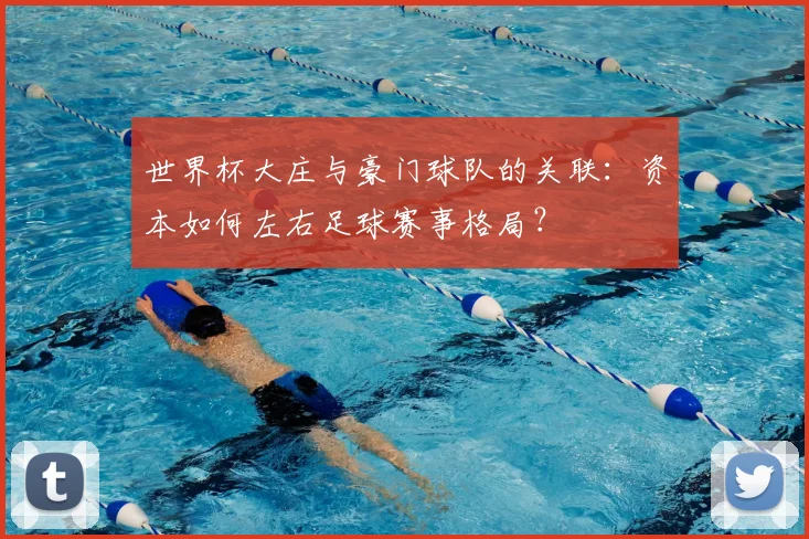 世界杯大庄与豪门球队的关联：资本如何左右足球赛事格局？