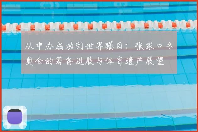 从申办成功到世界瞩目：张家口冬奥会的筹备进展与体育遗产展望