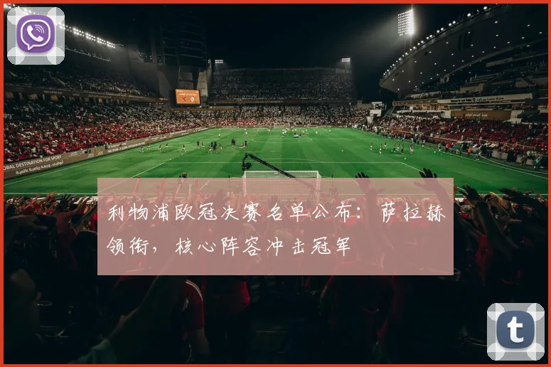 利物浦欧冠决赛名单公布：萨拉赫领衔，核心阵容冲击冠军