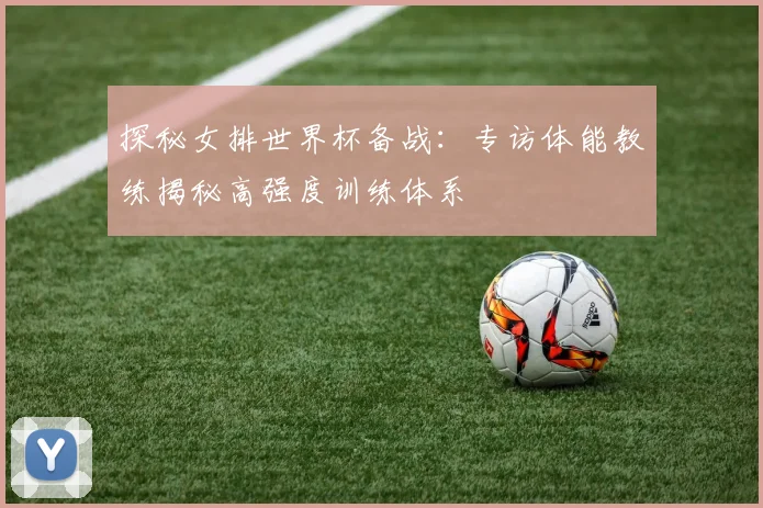 探秘女排世界杯备战：专访体能教练揭秘高强度训练体系