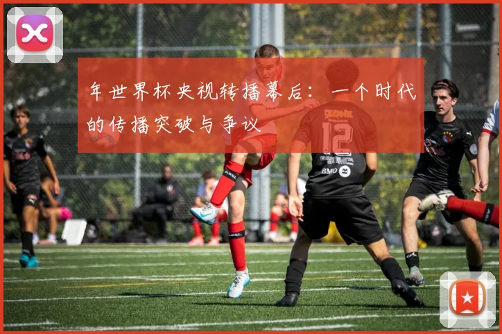 年世界杯央视转播幕后:一个时代的传播突破与争议