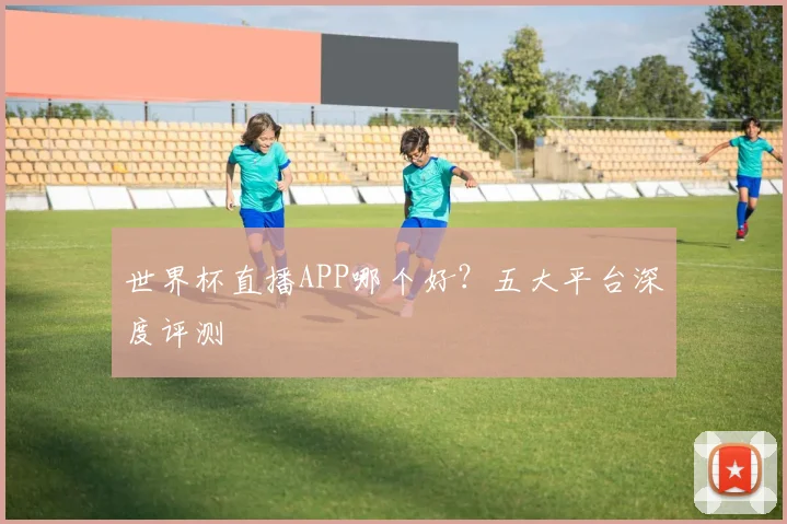 世界杯直播APP哪个好？五大平台深度评测