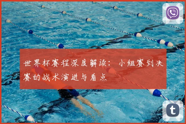 世界杯赛程深度解读：小组赛到决赛的战术演进与看点