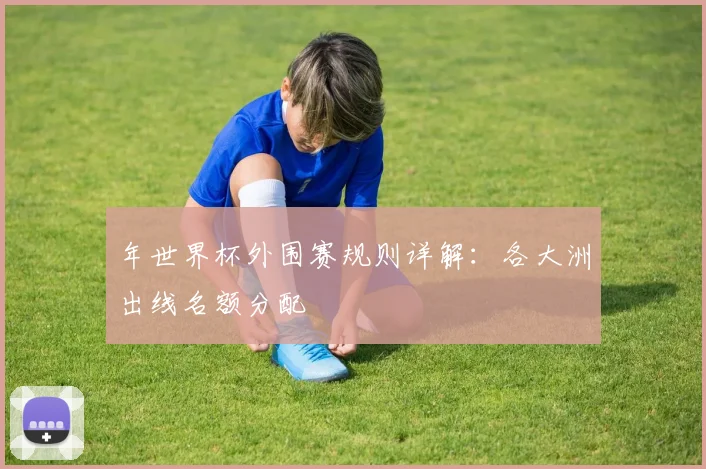 年世界杯外围赛规则详解:各大洲出线名额分配