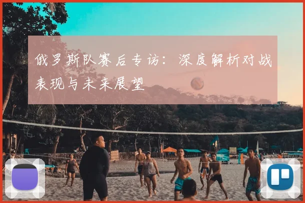 俄罗斯队赛后专访：深度解析对战表现与未来展望