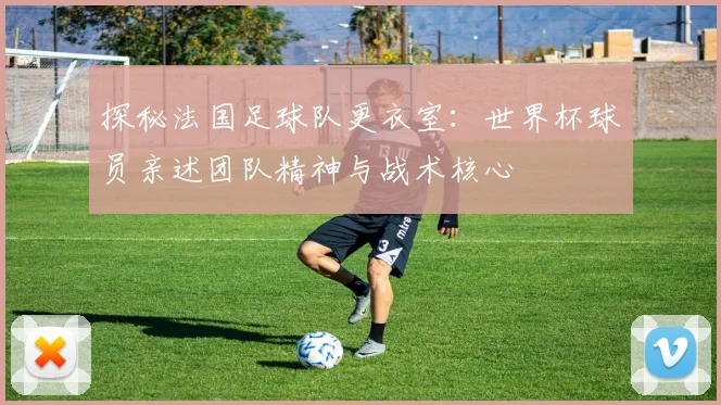 探秘法国足球队更衣室：世界杯球员亲述团队精神与战术核心