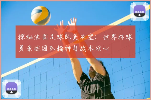 探秘法国足球队更衣室：世界杯球员亲述团队精神与战术核心
