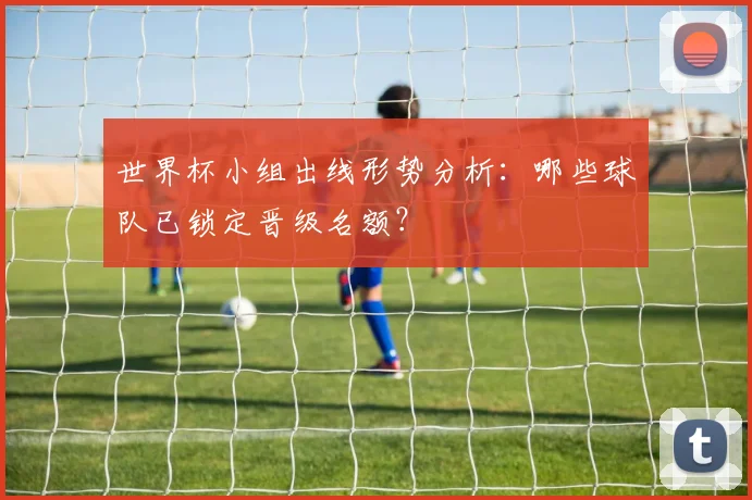 世界杯小组出线形势分析:哪些球队已锁定晋级名额?