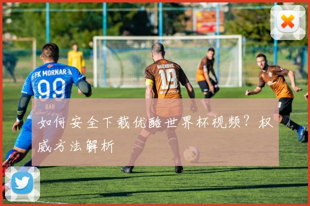 如何安全下载优酷世界杯视频？权威方法解析