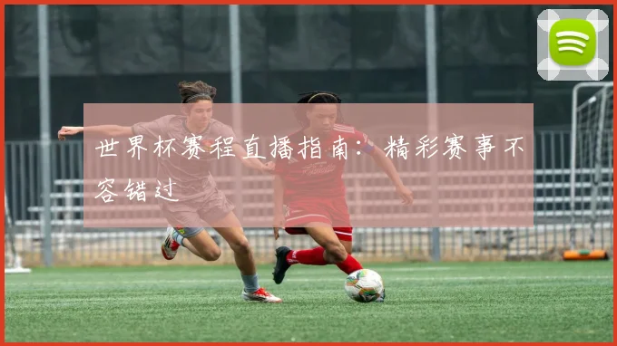 世界杯赛程直播指南：精彩赛事不容错过