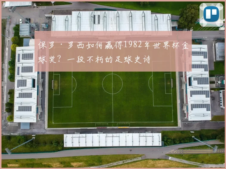 保罗·罗西如何赢得1982年世界杯金球奖？一段不朽的足球史诗