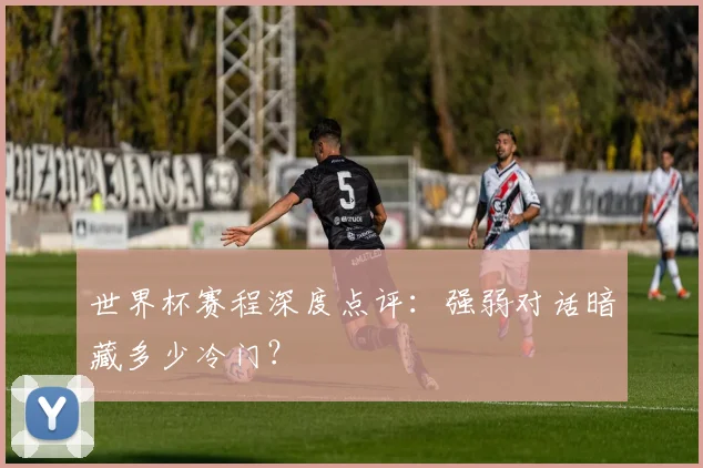世界杯赛程深度点评：强弱对话暗藏多少冷门？