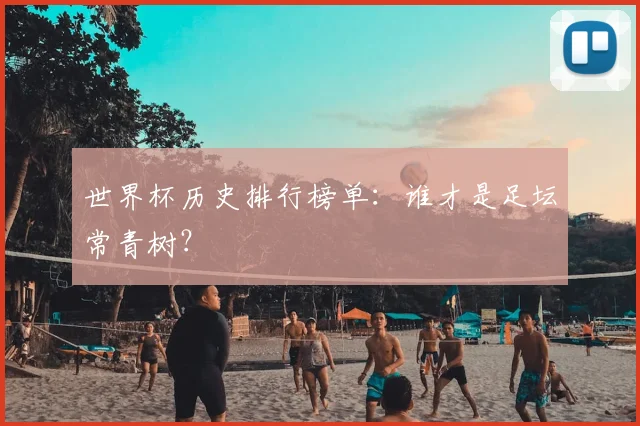 世界杯历史排行榜单:谁才是足坛常青树?