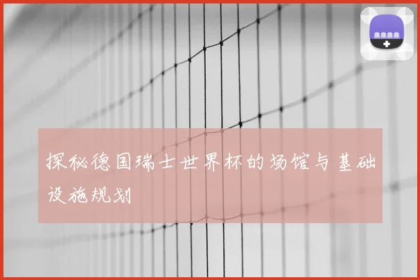 探秘德国瑞士世界杯的场馆与基础设施规划
