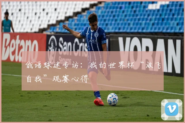 俄语球迷专访：我的世界杯“放飞自我”观赛心得