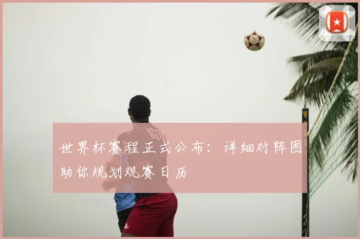 世界杯赛程正式公布：详细对阵图助你规划观赛日历