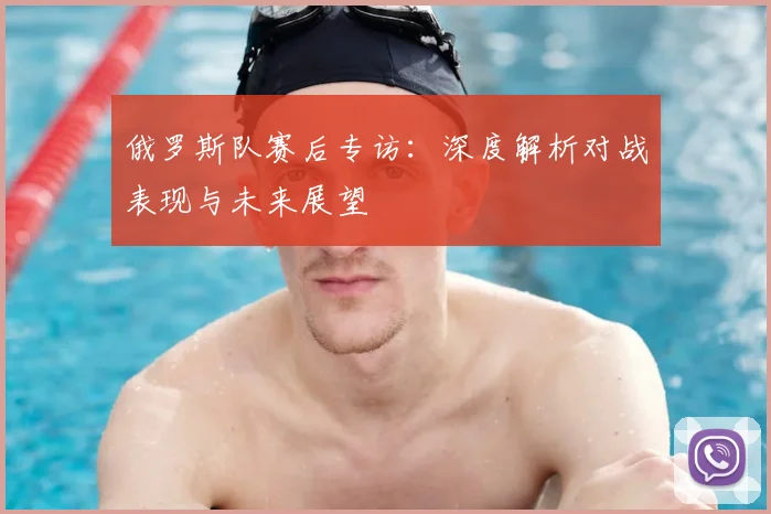 俄罗斯队赛后专访：深度解析对战表现与未来展望
