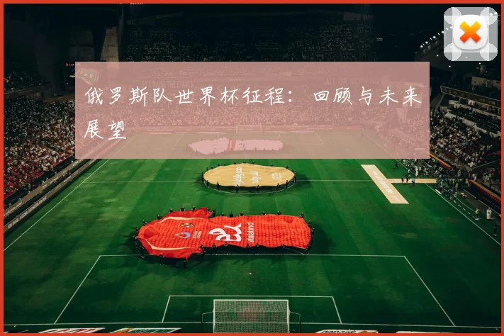 俄罗斯队世界杯征程：回顾与未来展望