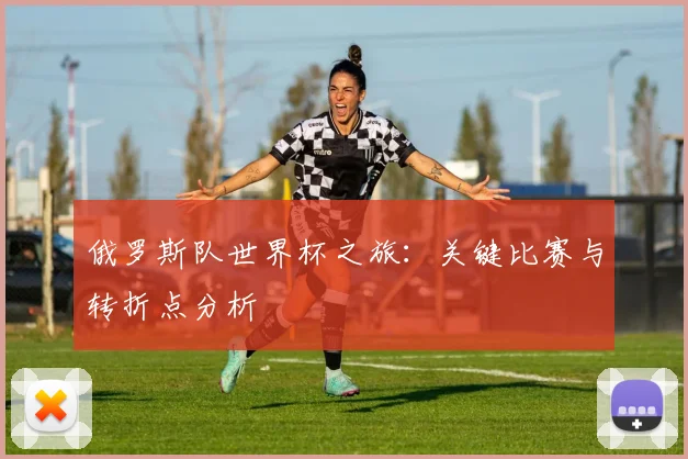 俄罗斯队世界杯之旅：关键比赛与转折点分析