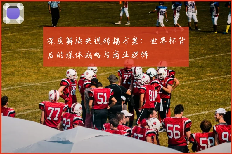 深度解读央视转播方案:世界杯背后的媒体战略与商业逻辑