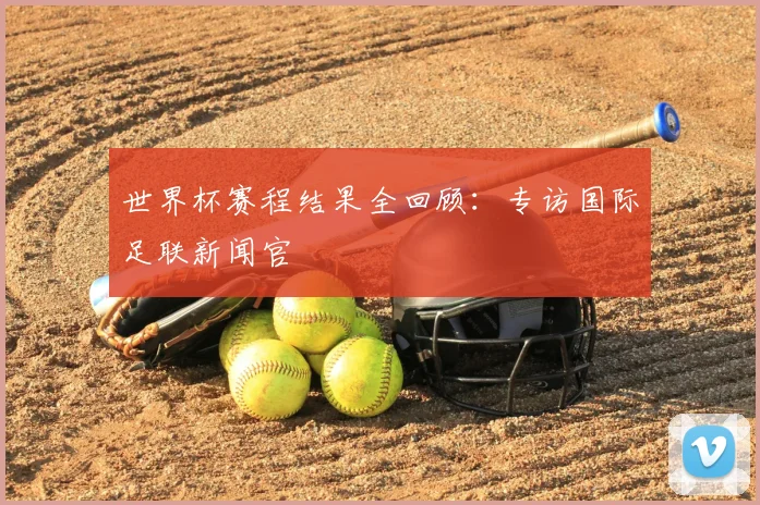 世界杯赛程结果全回顾：专访国际足联新闻官