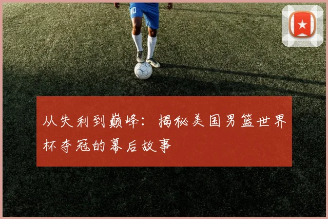 从失利到巅峰：揭秘美国男篮世界杯夺冠的幕后故事