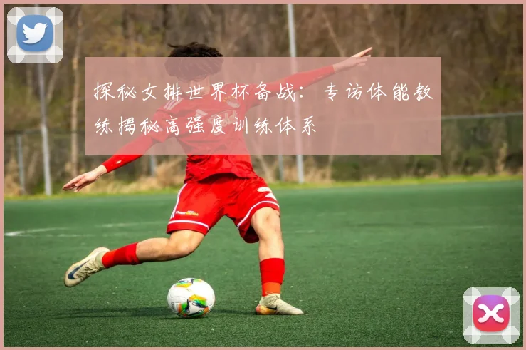 探秘女排世界杯备战：专访体能教练揭秘高强度训练体系