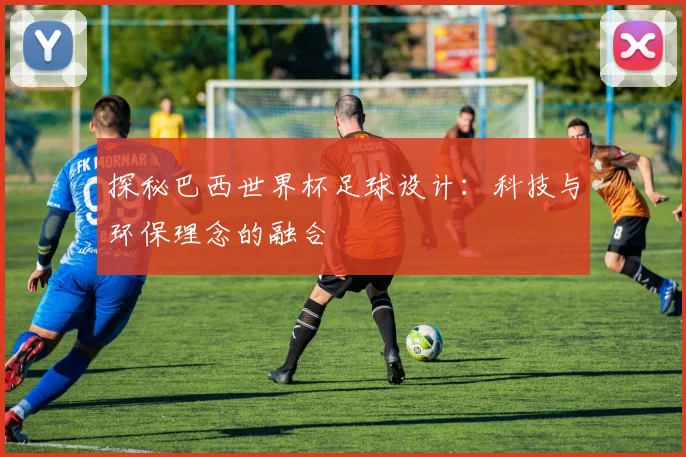 探秘巴西世界杯足球设计：科技与环保理念的融合